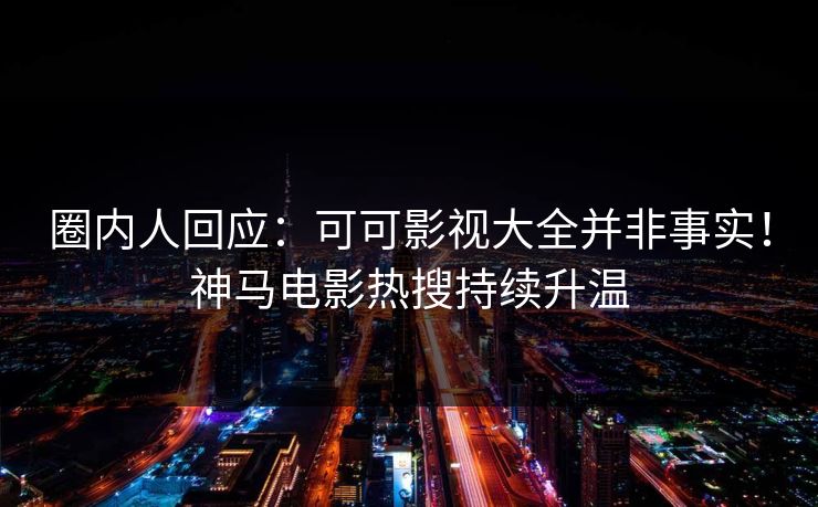 圈内人回应:可可影视大全并非事实!神马电影热搜持续升温 第1张 圈内人回应:可可影视大全并非事实!神马电影热搜持续升温 第1张