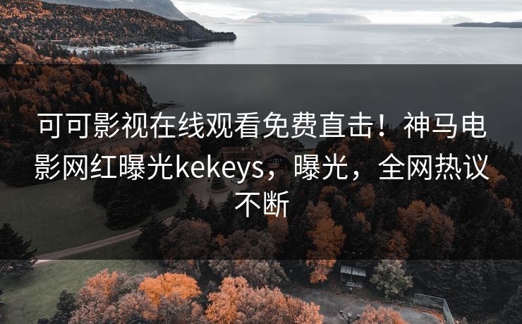 可可影视在线观看免费直击！神马电影网红曝光kekeys，曝光，全网热议不断