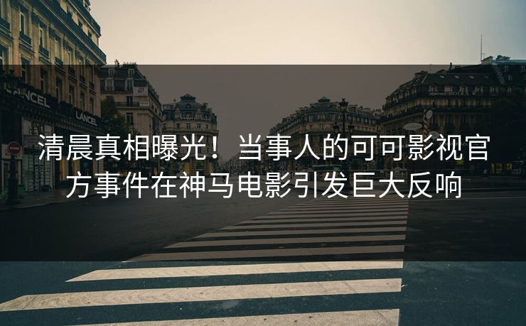 清晨真相曝光！当事人的可可影视官方事件在神马电影引发巨大反响