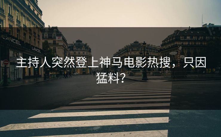 主持人突然登上神马电影热搜，只因猛料？