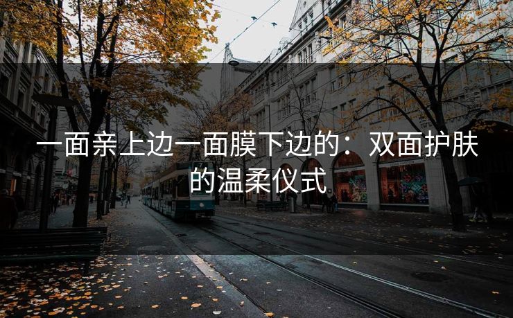 一面亲上边一面膜下边的：双面护肤的温柔仪式