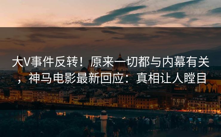 大V事件反转！原来一切都与内幕有关，神马电影最新回应：真相让人瞠目