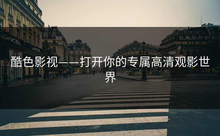 酷色影视——打开你的专属高清观影世界