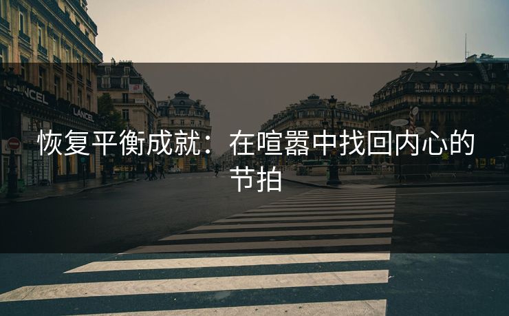 恢复平衡成就：在喧嚣中找回内心的节拍