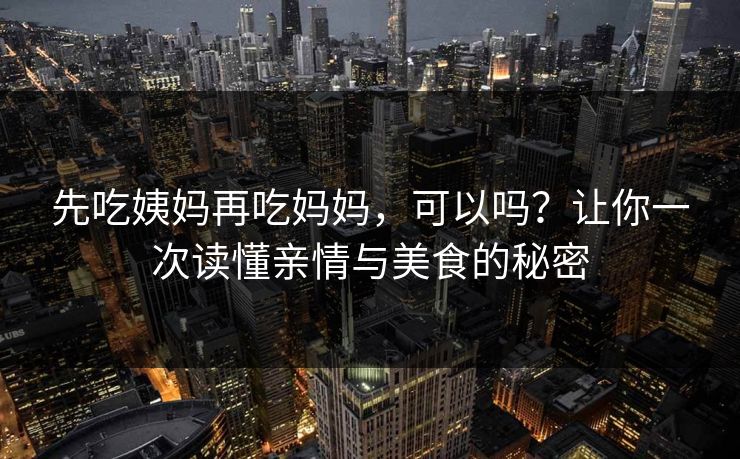 先吃姨妈再吃妈妈，可以吗？让你一次读懂亲情与美食的秘密
