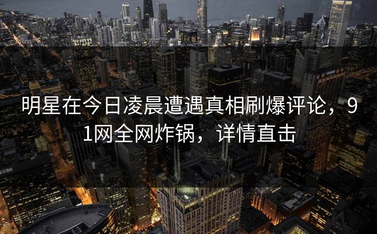 明星在今日凌晨遭遇真相刷爆评论,91网全网炸锅,详情直击
