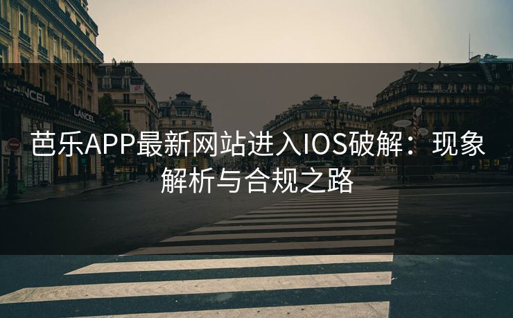 芭乐APP最新网站进入IOS破解：现象解析与合规之路