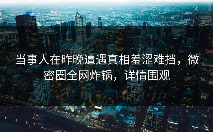 当事人在昨晚遭遇真相羞涩难挡，微密圈全网炸锅，详情围观