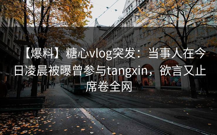 【爆料】糖心vlog突发:当事人在今日凌晨被曝曾参与tangxin,欲言又止席卷全网