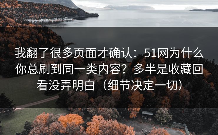 我翻了很多页面才确认：51网为什么你总刷到同一类内容？多半是收藏回看没弄明白（细节决定一切）