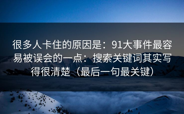 很多人卡住的原因是:91大事件最容易被误会的一点:搜索关键词其实写得很清楚(最后一句最关键) 很多人卡住的原因是:91大事件最容易被误会的一点:搜索关键词其实写得很清楚(最后一句最关键)