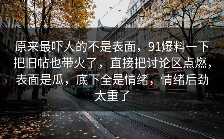 原来最吓人的不是表面，91爆料一下把旧帖也带火了，直接把讨论区点燃，表面是瓜，底下全是情绪，情绪后劲太重了