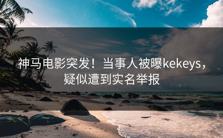 神马电影突发！当事人被曝kekeys，疑似遭到实名举报