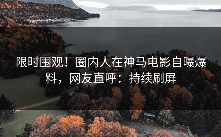 限时围观！圈内人在神马电影自曝爆料，网友直呼：持续刷屏