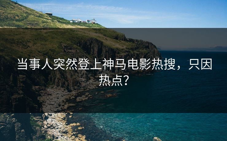 当事人突然登上神马电影热搜，只因热点？