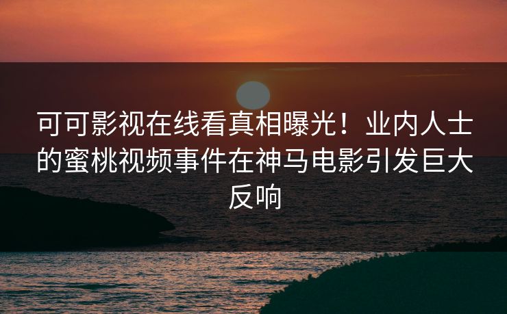 可可影视在线看真相曝光!业内人士的蜜桃视频事件在神马电影引发巨大反响 第1张 可可影视在线看真相曝光!业内人士的蜜桃视频事件在神马电影引发巨大反响 第1张