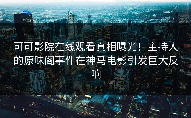 可可影院在线观看真相曝光！主持人的原味阁事件在神马电影引发巨大反响  第1张