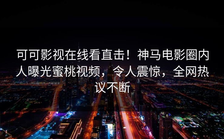 可可影视在线看直击！神马电影圈内人曝光蜜桃视频，令人震惊，全网热议不断  第1张