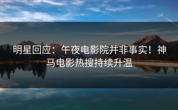 明星回应：午夜电影院并非事实！神马电影热搜持续升温