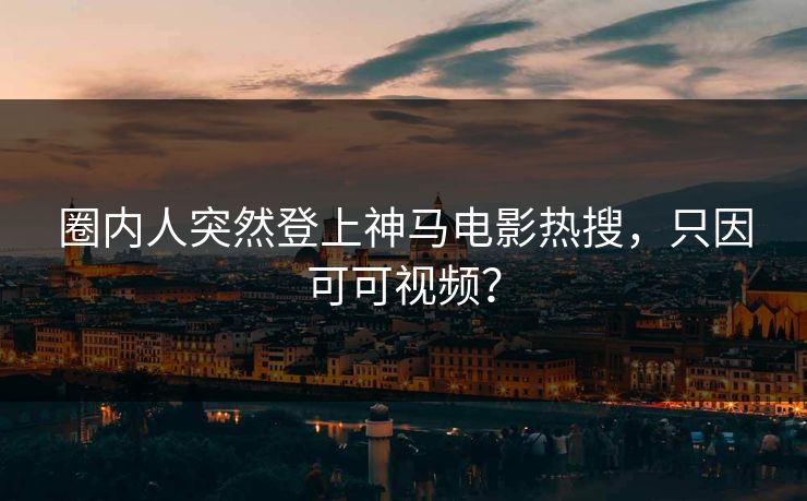 圈内人突然登上神马电影热搜，只因可可视频？  第1张