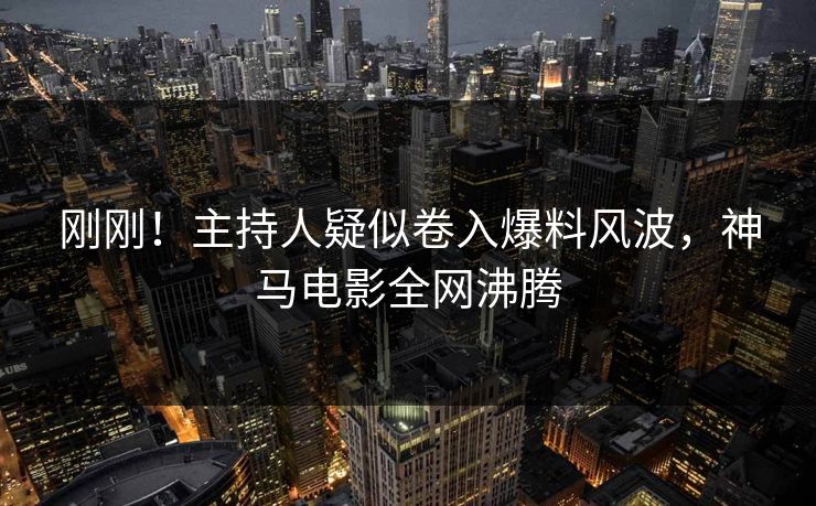 刚刚！主持人疑似卷入爆料风波，神马电影全网沸腾