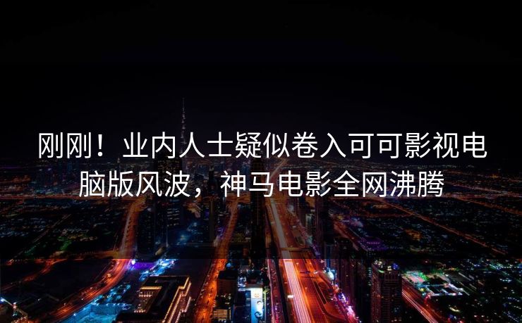 刚刚！业内人士疑似卷入可可影视电脑版风波，神马电影全网沸腾