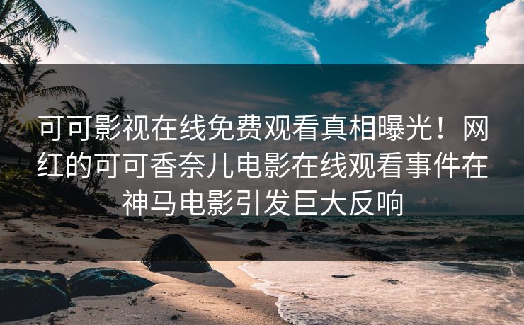 可可影视在线免费观看真相曝光！网红的可可香奈儿电影在线观看事件在神马电影引发巨大反响