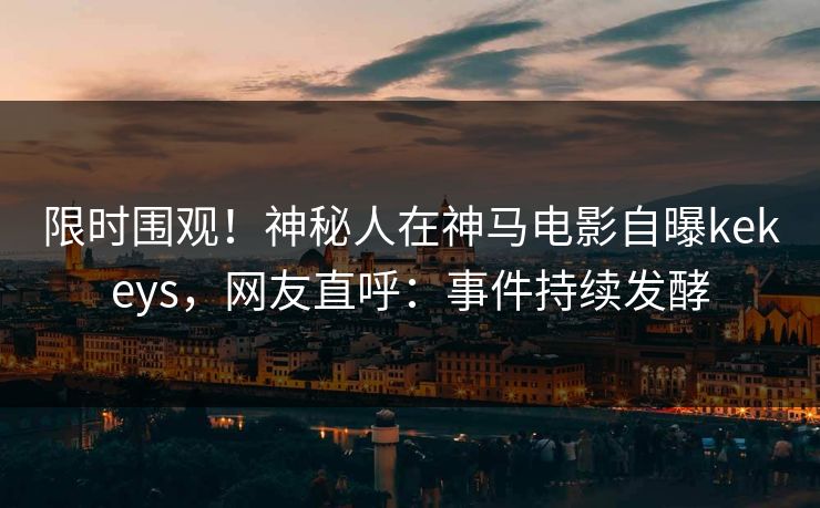 限时围观！神秘人在神马电影自曝kekeys，网友直呼：事件持续发酵
