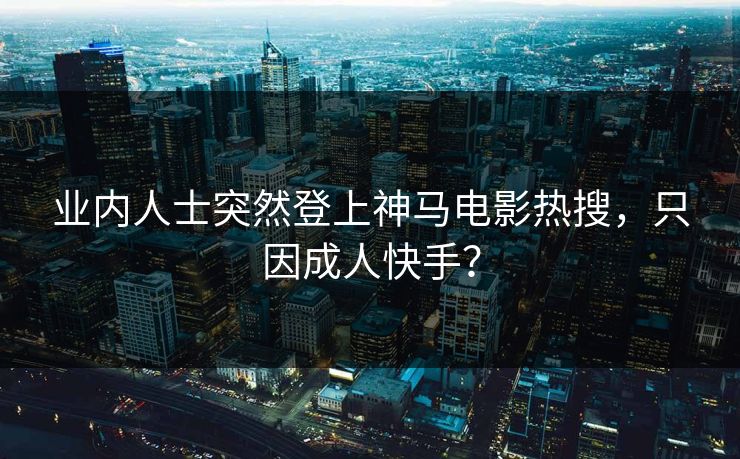 业内人士突然登上神马电影热搜，只因成人快手？