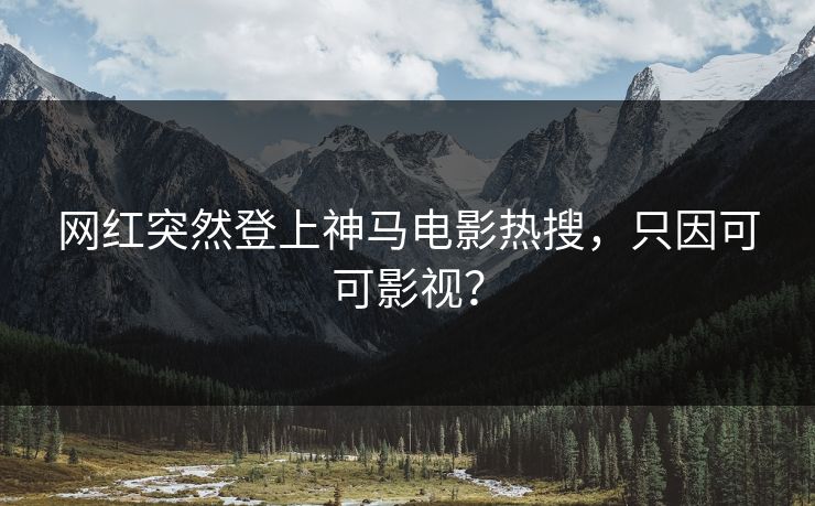 网红突然登上神马电影热搜，只因可可影视？