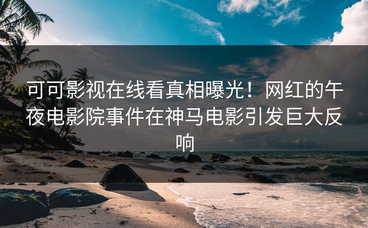 可可影视在线看真相曝光！网红的午夜电影院事件在神马电影引发巨大反响