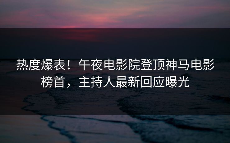 热度爆表！午夜电影院登顶神马电影榜首，主持人最新回应曝光
