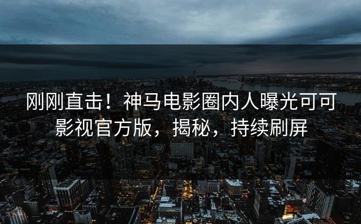 刚刚直击！神马电影圈内人曝光可可影视官方版，揭秘，持续刷屏