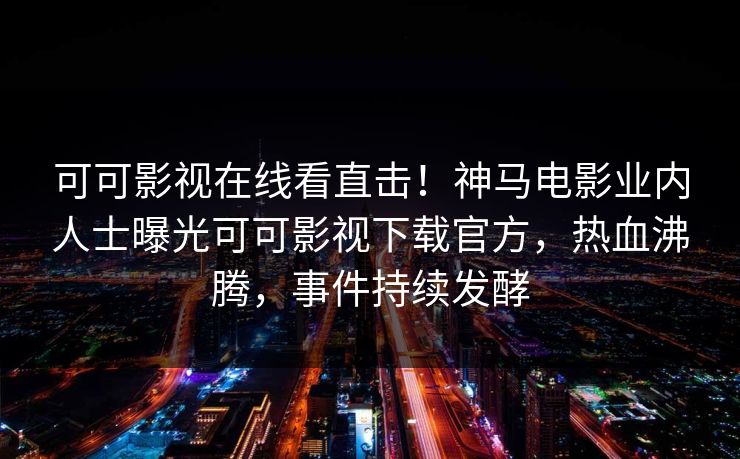 可可影视在线看直击！神马电影业内人士曝光可可影视下载官方，热血沸腾，事件持续发酵