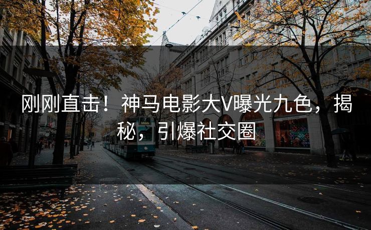 刚刚直击！神马电影大V曝光九色，揭秘，引爆社交圈