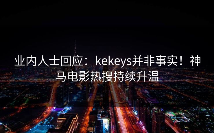 业内人士回应：kekeys并非事实！神马电影热搜持续升温