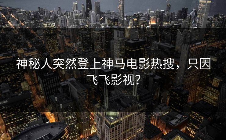 神秘人突然登上神马电影热搜,只因飞飞影视? 第1张 神秘人突然登上神马电影热搜,只因飞飞影视? 第1张