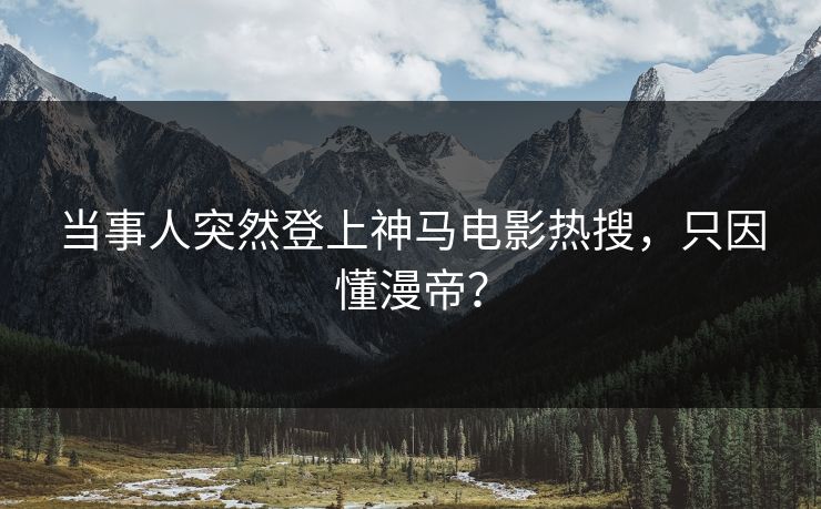 当事人突然登上神马电影热搜，只因懂漫帝？
