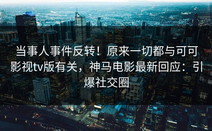 当事人事件反转！原来一切都与可可影视tv版有关，神马电影最新回应：引爆社交圈