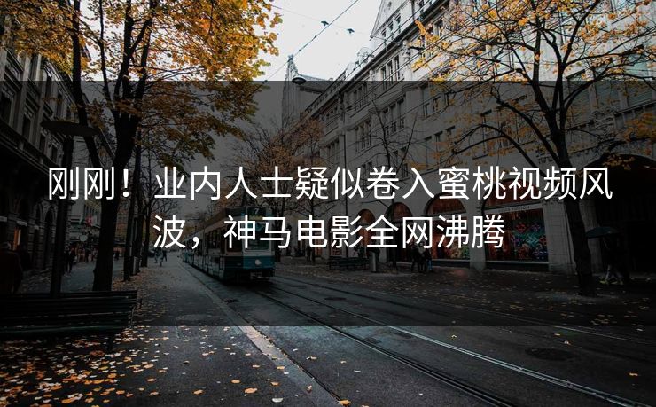 刚刚！业内人士疑似卷入蜜桃视频风波，神马电影全网沸腾