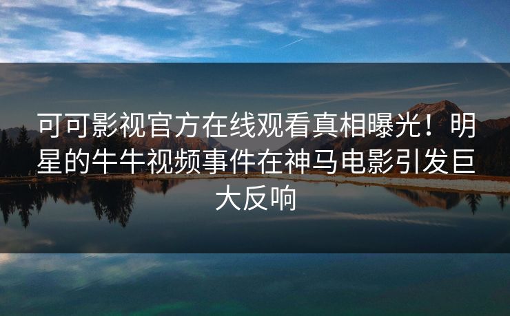 可可影视官方在线观看真相曝光!明星的牛牛视频事件在神马电影引发巨大反响 第1张 可可影视官方在线观看真相曝光!明星的牛牛视频事件在神马电影引发巨大反响 第1张