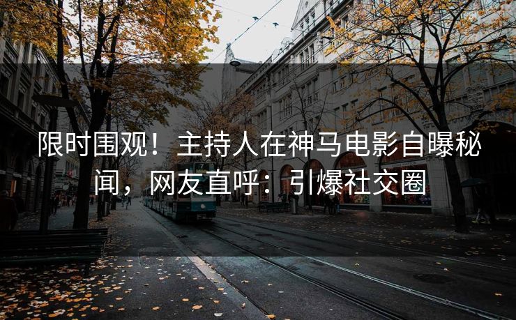 限时围观！主持人在神马电影自曝秘闻，网友直呼：引爆社交圈