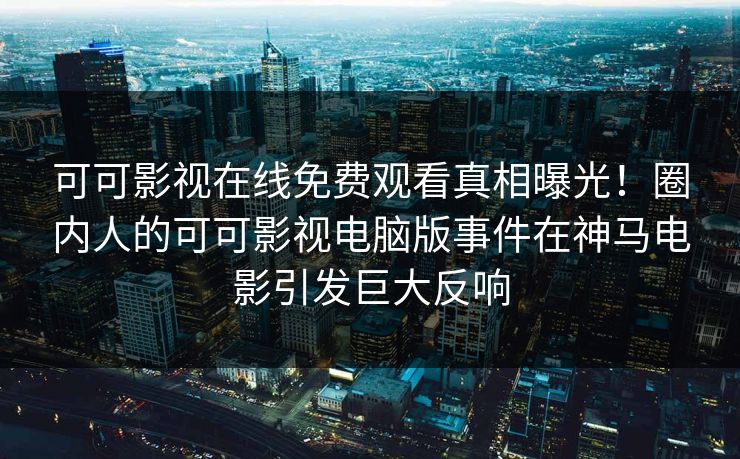 可可影视在线免费观看真相曝光！圈内人的可可影视电脑版事件在神马电影引发巨大反响