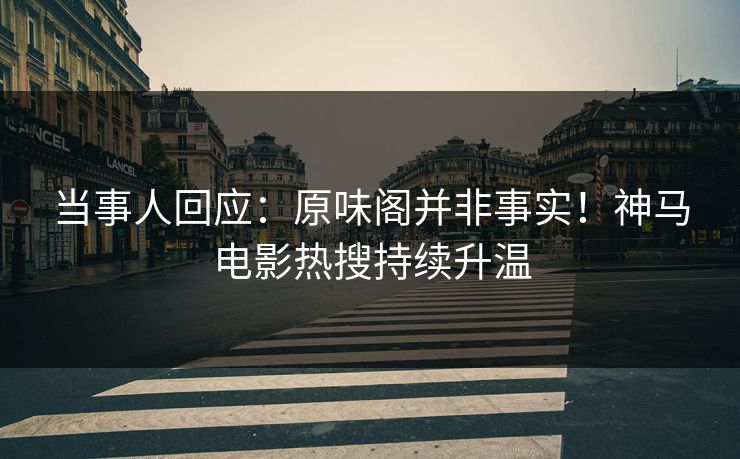 当事人回应：原味阁并非事实！神马电影热搜持续升温