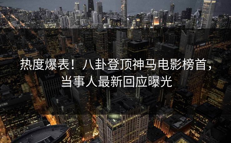 热度爆表！八卦登顶神马电影榜首，当事人最新回应曝光  第1张