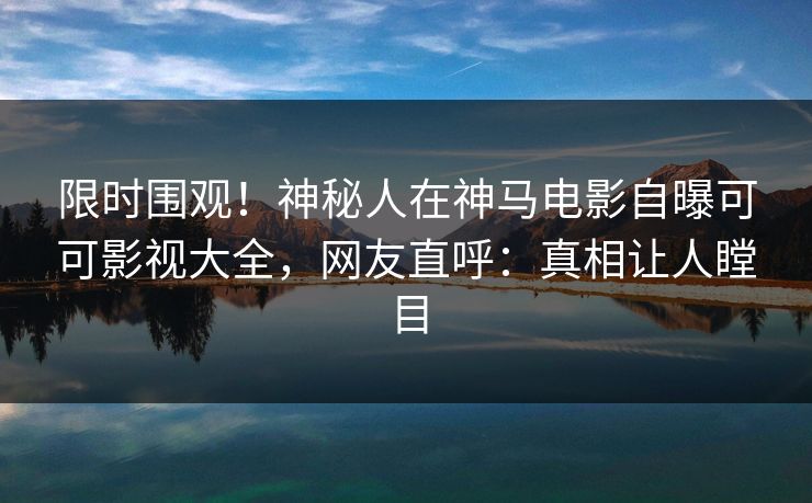 限时围观！神秘人在神马电影自曝可可影视大全，网友直呼：真相让人瞠目