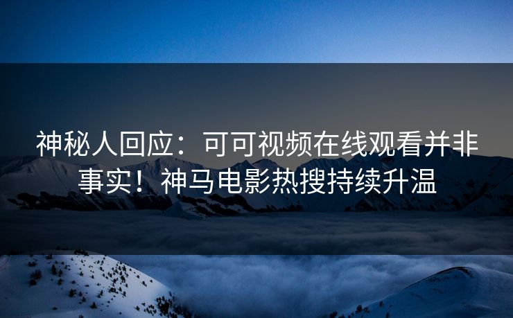 神秘人回应：可可视频在线观看并非事实！神马电影热搜持续升温