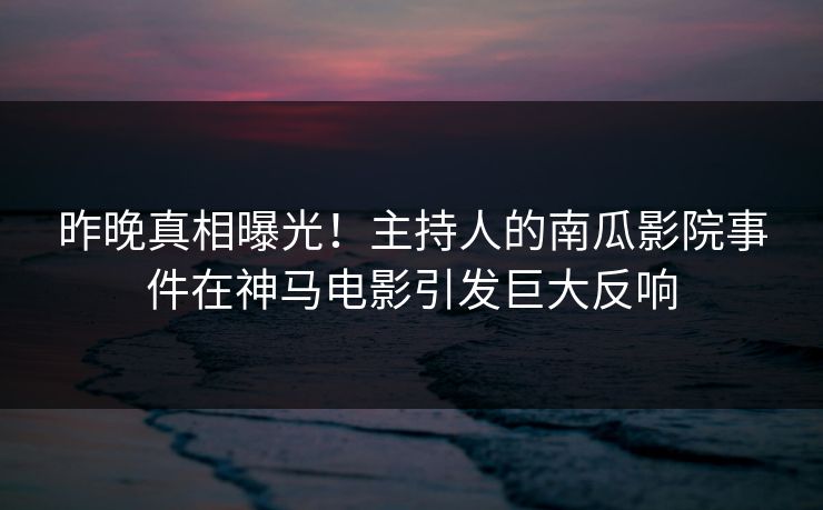 昨晚真相曝光!主持人的南瓜影院事件在神马电影引发巨大反响