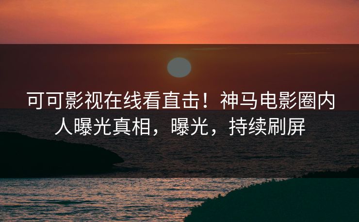 可可影视在线看直击！神马电影圈内人曝光真相，曝光，持续刷屏