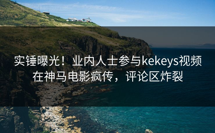 实锤曝光!业内人士参与kekeys视频在神马电影疯传,评论区炸裂 第1张 实锤曝光!业内人士参与kekeys视频在神马电影疯传,评论区炸裂 第1张